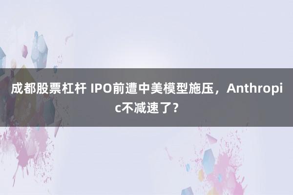 成都股票杠杆 IPO前遭中美模型施压，Anthropic不减速了？