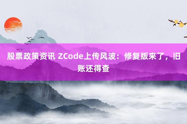 股票政策资讯 ZCode上传风波:修复版来了,旧账还得查