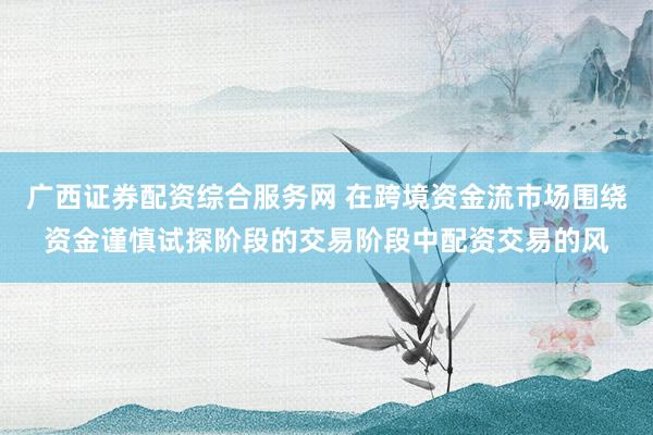 广西证券配资综合服务网 在跨境资金流市场围绕资金谨慎试探阶段的交易阶段中配资交易的风