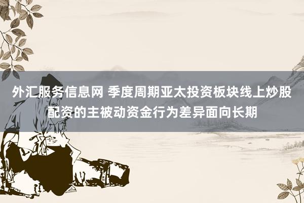 外汇服务信息网 季度周期亚太投资板块线上炒股配资的主被动资金行为差异面向长期