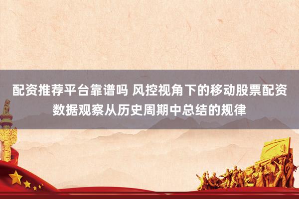 配资推荐平台靠谱吗 风控视角下的移动股票配资数据观察从历史周期中总结的规律