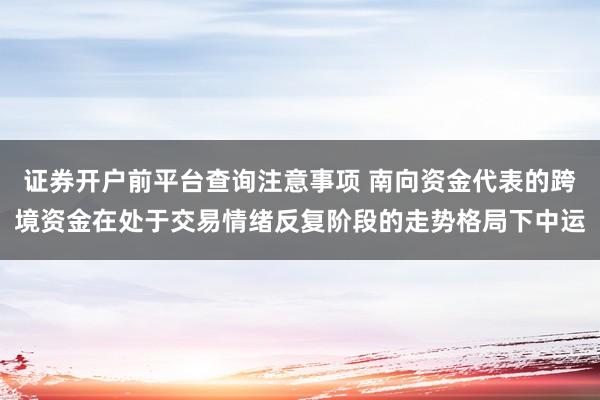 证券开户前平台查询注意事项 南向资金代表的跨境资金在处于交易情绪反复阶段的走势格局下中运