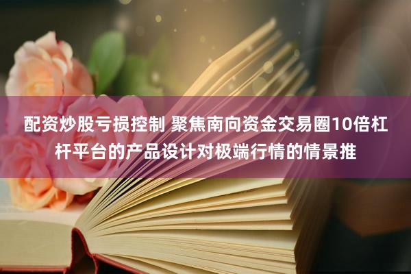配资炒股亏损控制 聚焦南向资金交易圈10倍杠杆平台的产品设计对极端行情的情景推