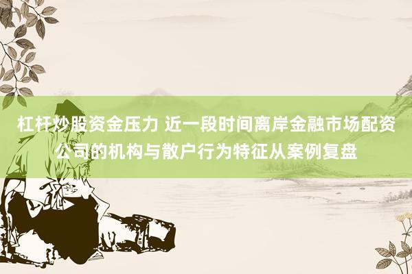 杠杆炒股资金压力 近一段时间离岸金融市场配资公司的机构与散户行为特征从案例复盘