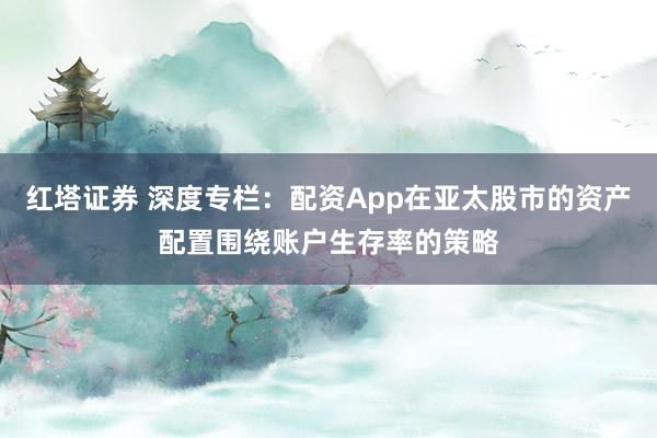 红塔证券 深度专栏：配资App在亚太股市的资产配置围绕账户生存率的策略