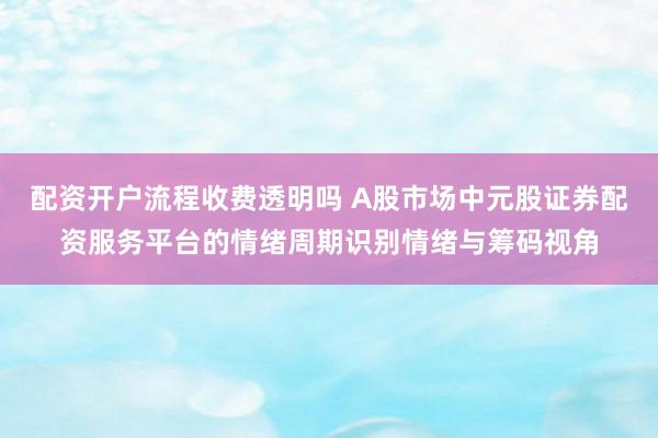 配资开户流程收费透明吗 A股市场中元股证券配资服务平台的情绪周期识别情绪与筹码视角