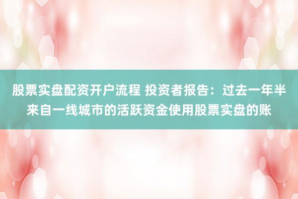 股票实盘配资开户流程 投资者报告：过去一年半来自一线城市的活跃资金使用股票实盘的账