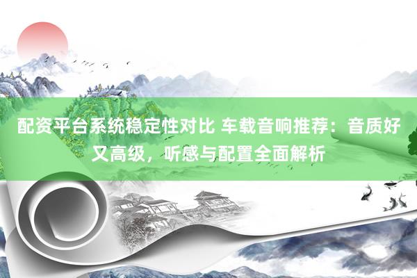 配资平台系统稳定性对比 车载音响推荐：音质好又高级，听感与配置全面解析