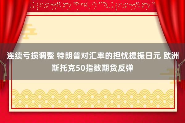 连续亏损调整 特朗普对汇率的担忧提振日元 欧洲斯托克50指数期货反弹