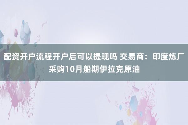 配资开户流程开户后可以提现吗 交易商：印度炼厂采购10月船期伊拉克原油