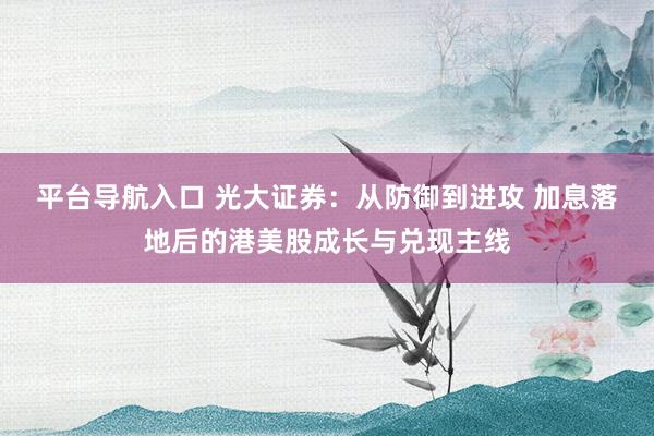 平台导航入口 光大证券：从防御到进攻 加息落地后的港美股成长与兑现主线