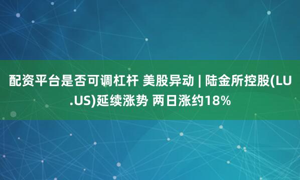 配资平台是否可调杠杆 美股异动 | 陆金所控股(LU.US)延续涨势 两日涨约18%