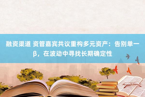 融资渠道 资管嘉宾共议重构多元资产：告别单一β，在波动中寻找长期确定性