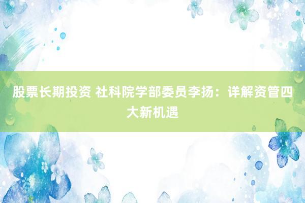 股票长期投资 社科院学部委员李扬：详解资管四大新机遇