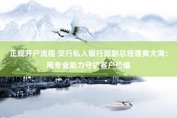 正规开户流程 交行私人银行部副总经理黄大海：用专业能力守护客户价值