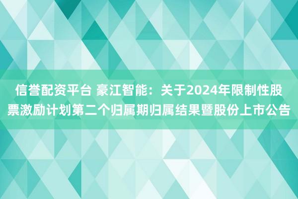 信誉配资平台 豪江智能：关于2024年限制性股票激励计划第二个归属期归属结果暨股份上市公告