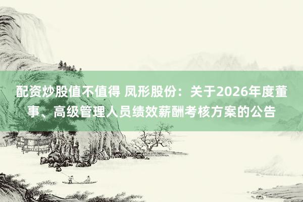 配资炒股值不值得 凤形股份：关于2026年度董事、高级管理人员绩效薪酬考核方案的公告