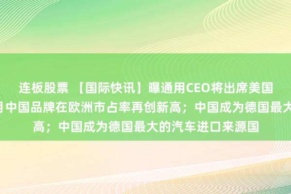 连板股票 【国际快讯】曝通用CEO将出席美国对华国事晚宴；8月中国品牌在欧洲市占率再创新高；中国成为德国最大的汽车进口来源国
