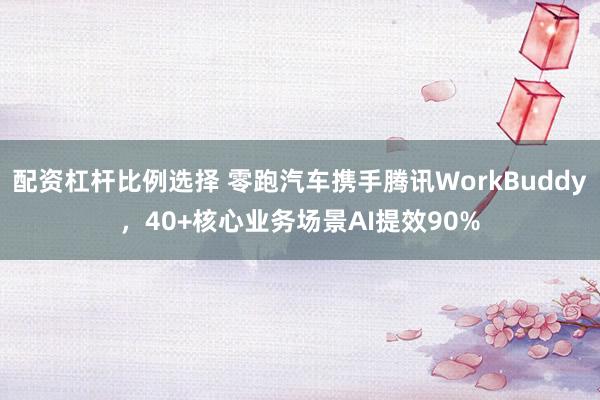 配资杠杆比例选择 零跑汽车携手腾讯WorkBuddy，40+核心业务场景AI提效90%