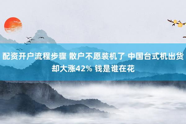 配资开户流程步骤 散户不愿装机了 中国台式机出货却大涨42% 钱是谁在花