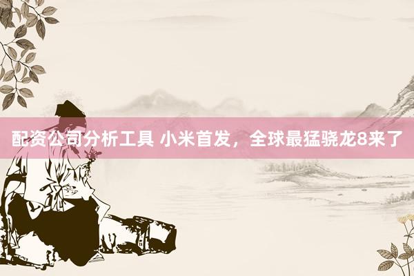 配资公司分析工具 小米首发，全球最猛骁龙8来了