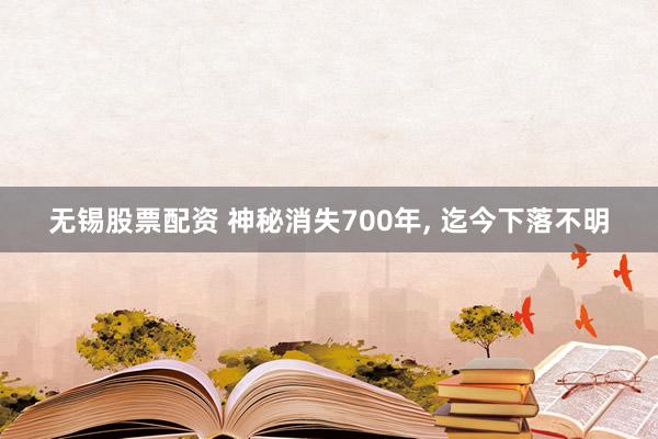 无锡股票配资 神秘消失700年, 迄今下落不明