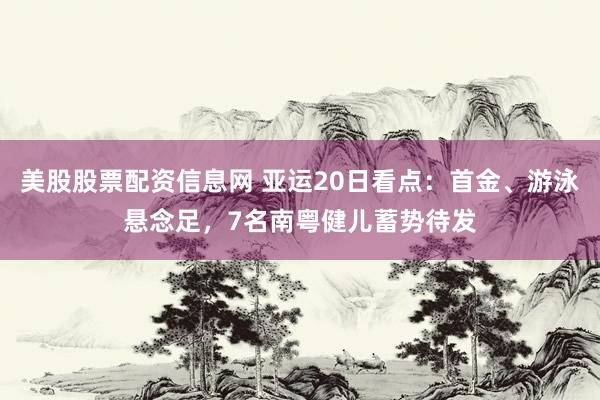 美股股票配资信息网 亚运20日看点：首金、游泳悬念足，7名南粤健儿蓄势待发