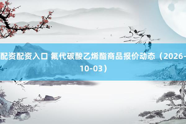 配资配资入口 氟代碳酸乙烯酯商品报价动态（2026-10-03）