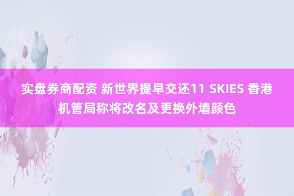 实盘券商配资 新世界提早交还11 SKIES 香港机管局称将改名及更换外墙颜色