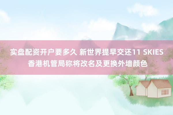 实盘配资开户要多久 新世界提早交还11 SKIES 香港机管局称将改名及更换外墙颜色