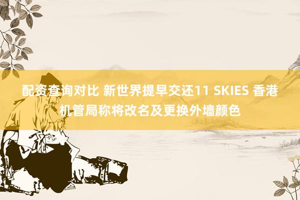 配资查询对比 新世界提早交还11 SKIES 香港机管局称将改名及更换外墙颜色