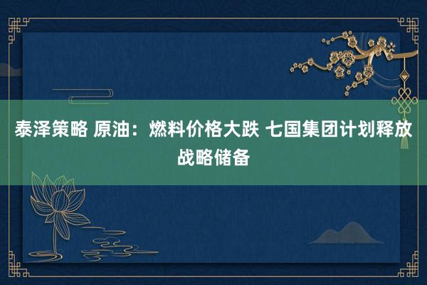 泰泽策略 原油：燃料价格大跌 七国集团计划释放战略储备