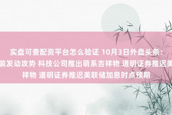 实盘可查配资平台怎么验证 10月3日外盘头条：沙特计划对胡塞武装发动攻势 科技公司推出萌系吉祥物 道明证券推迟美联储加息时点预期