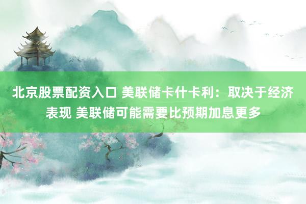 北京股票配资入口 美联储卡什卡利：取决于经济表现 美联储可能需要比预期加息更多