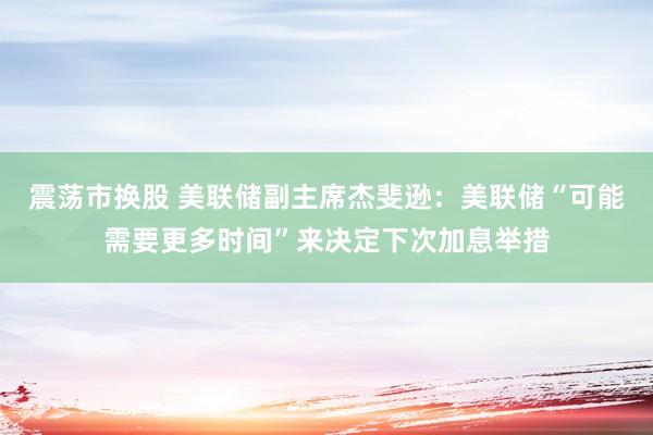 震荡市换股 美联储副主席杰斐逊：美联储“可能需要更多时间”来决定下次加息举措