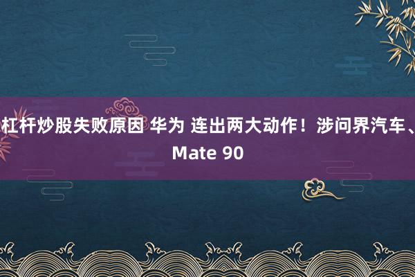 杠杆炒股失败原因 华为 连出两大动作！涉问界汽车、Mate 90