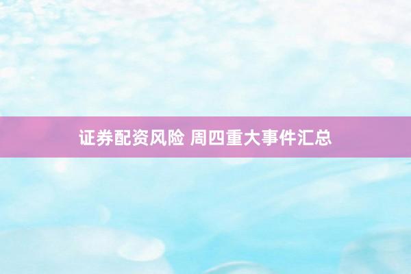 证券配资风险 周四重大事件汇总