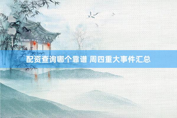 配资查询哪个靠谱 周四重大事件汇总
