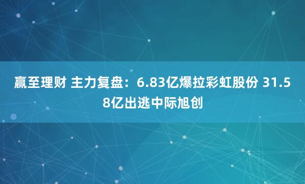 赢至理财 主力复盘：6.83亿爆拉彩虹股份 31.58亿出逃中际旭创