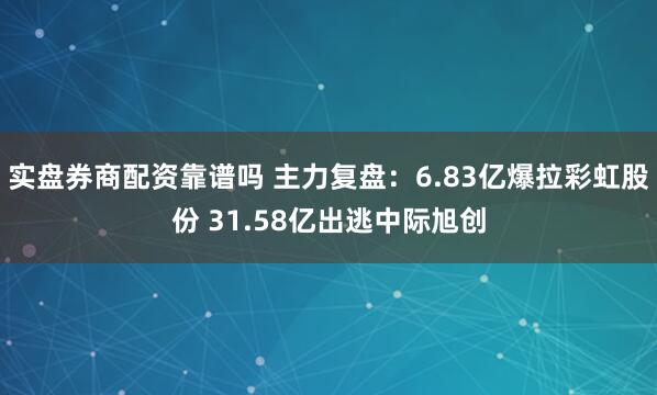 实盘券商配资靠谱吗 主力复盘：6.83亿爆拉彩虹股份 31.58亿出逃中际旭创