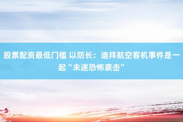 股票配资最低门槛 以防长：迪拜航空客机事件是一起“未遂恐怖袭击”