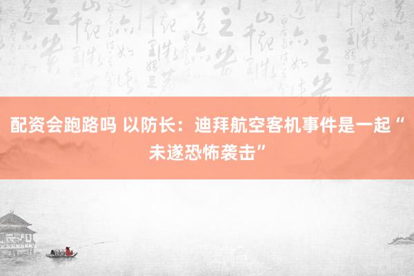 配资会跑路吗 以防长：迪拜航空客机事件是一起“未遂恐怖袭击”