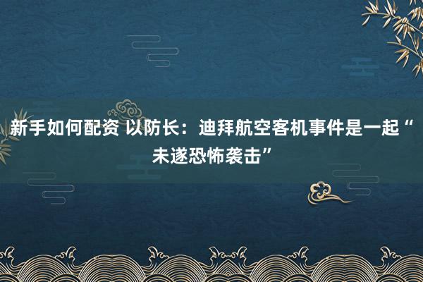 新手如何配资 以防长：迪拜航空客机事件是一起“未遂恐怖袭击”