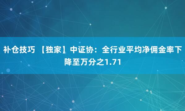 补仓技巧 【独家】中证协：全行业平均净佣金率下降至万分之1.71