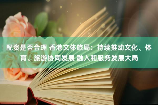 配资是否合理 香港文体旅局：持续推动文化、体育、旅游协同发展 融入和服务发展大局