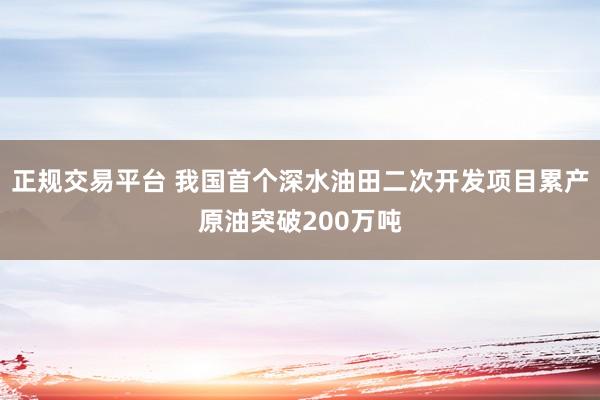 正规交易平台 我国首个深水油田二次开发项目累产原油突破200万吨