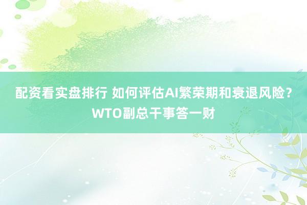 配资看实盘排行 如何评估AI繁荣期和衰退风险？WTO副总干事答一财