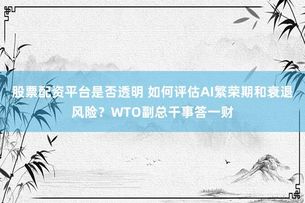 股票配资平台是否透明 如何评估AI繁荣期和衰退风险？WTO副总干事答一财