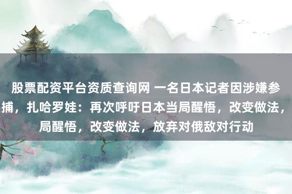 股票配资平台资质查询网 一名日本记者因涉嫌参与间谍活动被俄拘捕，扎哈罗娃：再次呼吁日本当局醒悟，改变做法，放弃对俄敌对行动