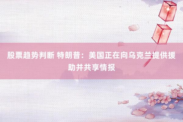 股票趋势判断 特朗普：美国正在向乌克兰提供援助并共享情报